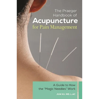 The Praeger Handbook of Acupuncture for Pain Management: A Guide to How the "Magic Needles" Work